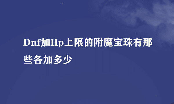 Dnf加Hp上限的附魔宝珠有那些各加多少