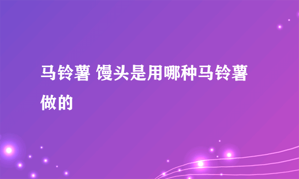马铃薯 馒头是用哪种马铃薯做的