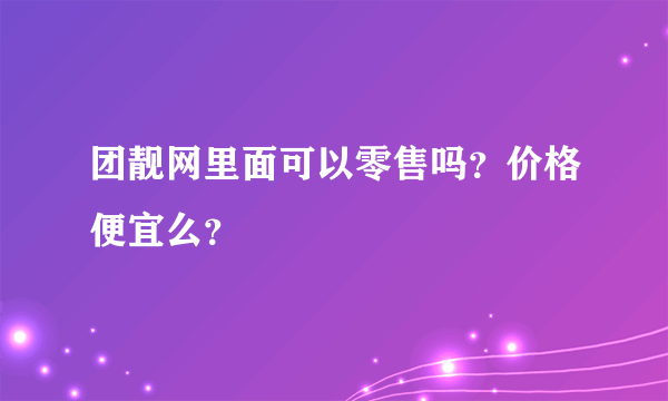 团靓网里面可以零售吗？价格便宜么？
