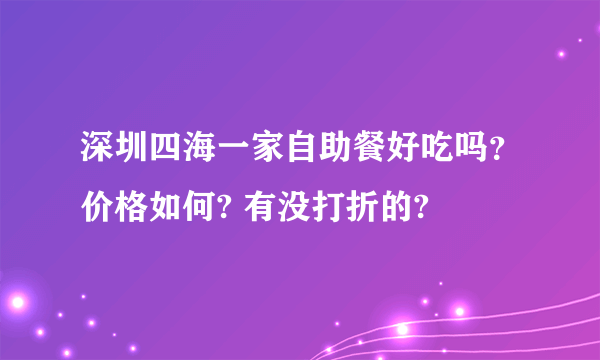 深圳四海一家自助餐好吃吗？价格如何? 有没打折的?