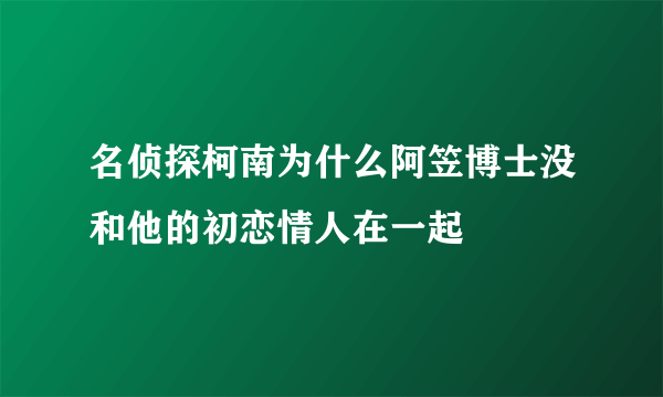 名侦探柯南为什么阿笠博士没和他的初恋情人在一起