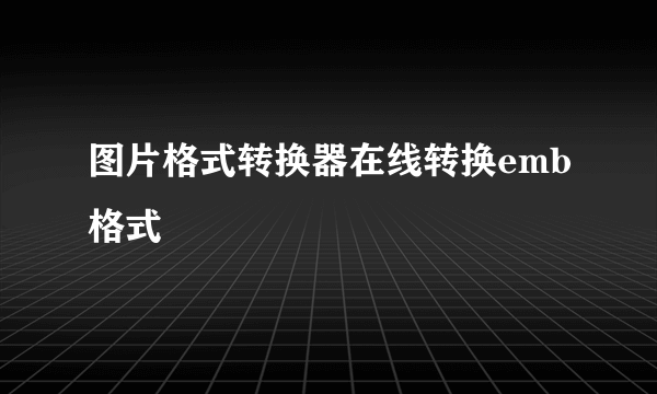 图片格式转换器在线转换emb格式