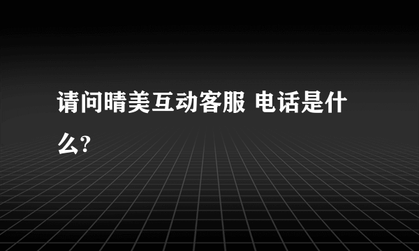 请问晴美互动客服 电话是什么?