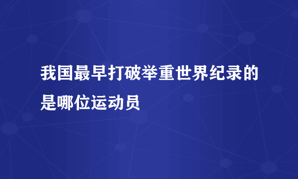 我国最早打破举重世界纪录的是哪位运动员