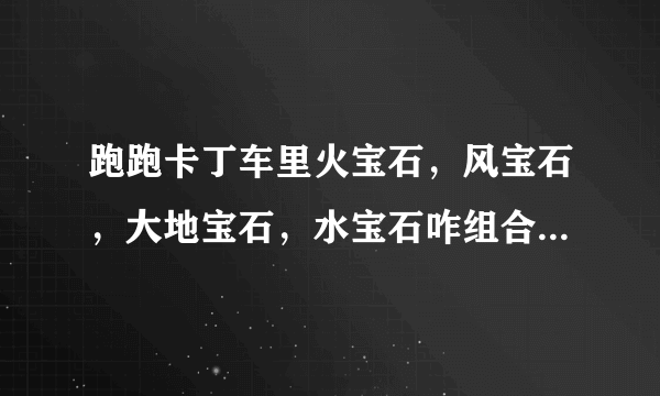 跑跑卡丁车里火宝石，风宝石，大地宝石，水宝石咋组合啊？ 还有任务咋接啊？ 我就不知道任务咋接