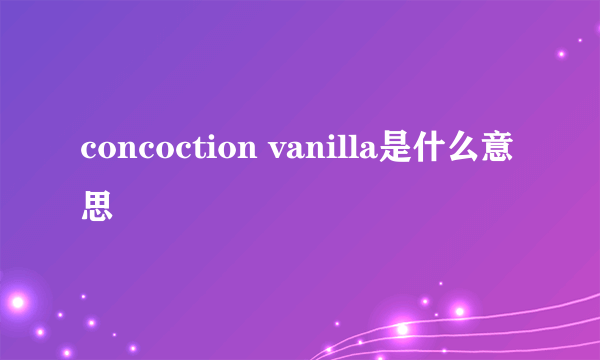 concoction vanilla是什么意思