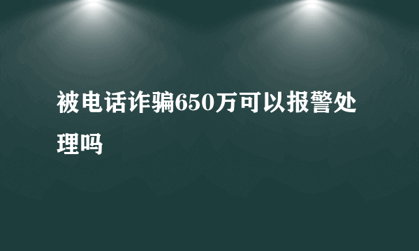 被电话诈骗650万可以报警处理吗