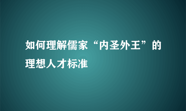 如何理解儒家“内圣外王”的理想人才标准