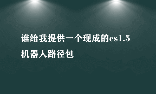 谁给我提供一个现成的cs1.5机器人路径包