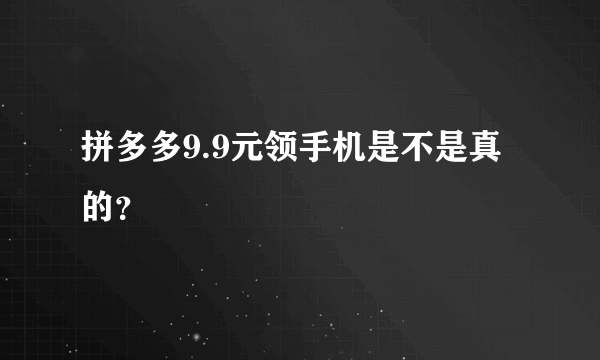 拼多多9.9元领手机是不是真的？