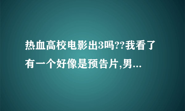 热血高校电影出3吗??我看了有一个好像是预告片,男主角好像好猥琐...