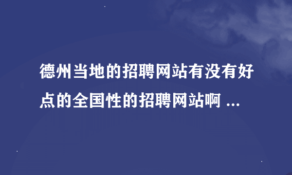 德州当地的招聘网站有没有好点的全国性的招聘网站啊 要求德州有常驻市场人员的那种？