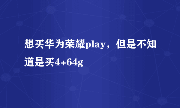 想买华为荣耀play，但是不知道是买4+64g