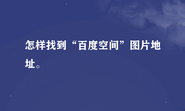 怎样找到“百度空间”图片地址。