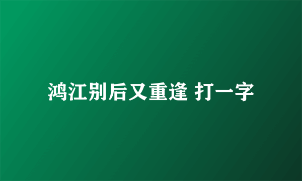 鸿江别后又重逢 打一字