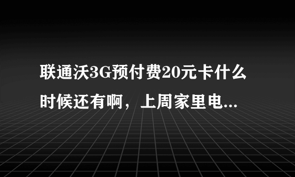 联通沃3G预付费20元卡什么时候还有啊，上周家里电脑上不了网，叫了朋友帮我去抢的，结果他忘记了，呜呜~~