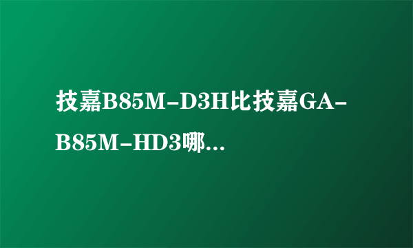 技嘉B85M-D3H比技嘉GA-B85M-HD3哪个好呢？