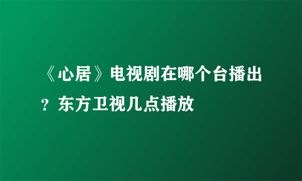 《心居》电视剧在哪个台播出？东方卫视几点播放
