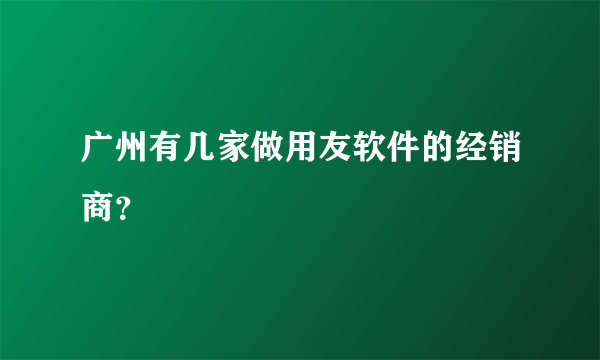广州有几家做用友软件的经销商？