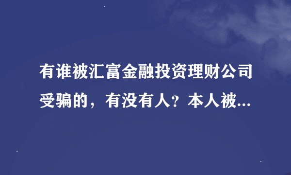 有谁被汇富金融投资理财公司受骗的，有没有人？本人被骗一万五千多。