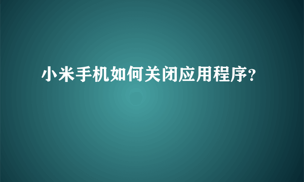 小米手机如何关闭应用程序？