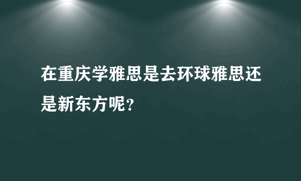 在重庆学雅思是去环球雅思还是新东方呢？