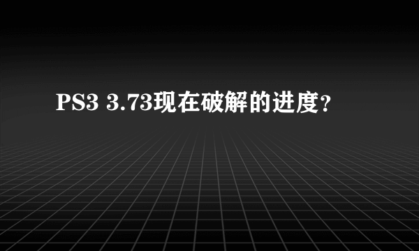 PS3 3.73现在破解的进度？
