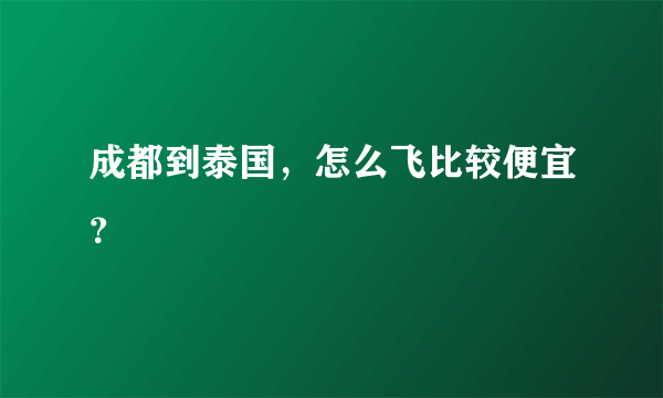 成都到泰国，怎么飞比较便宜？