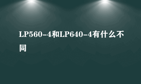 LP560-4和LP640-4有什么不同