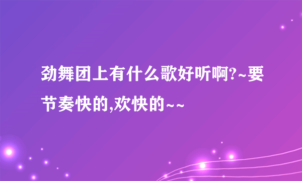 劲舞团上有什么歌好听啊?~要节奏快的,欢快的~~
