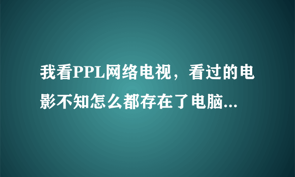 我看PPL网络电视，看过的电影不知怎么都存在了电脑里，有什么办法让以后看不存吗，怎样删掉它