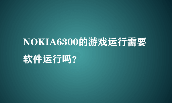 NOKIA6300的游戏运行需要软件运行吗？
