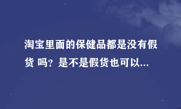 淘宝里面的保健品都是没有假货 吗？是不是假货也可以在淘宝上卖呢？