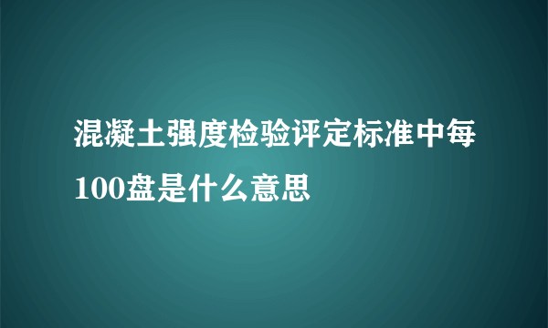 混凝土强度检验评定标准中每100盘是什么意思