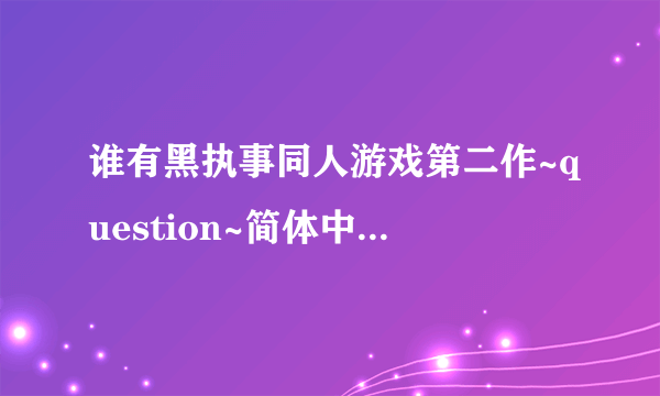 谁有黑执事同人游戏第二作~question~简体中文汉化版及游戏攻略发来，帮帮忙了