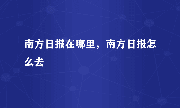 南方日报在哪里，南方日报怎么去