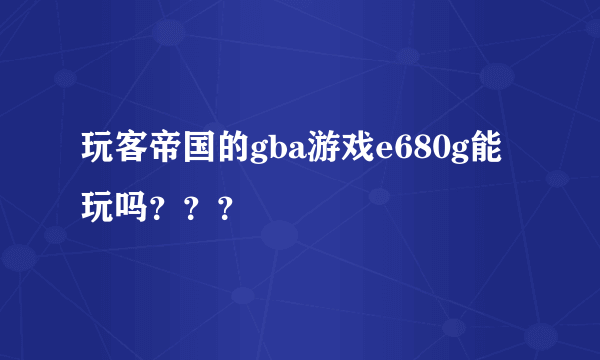 玩客帝国的gba游戏e680g能玩吗？？？