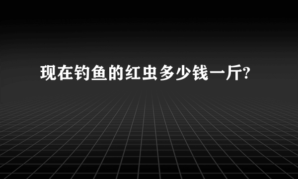 现在钓鱼的红虫多少钱一斤?