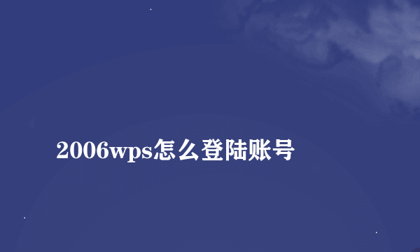 
2006wps怎么登陆账号

