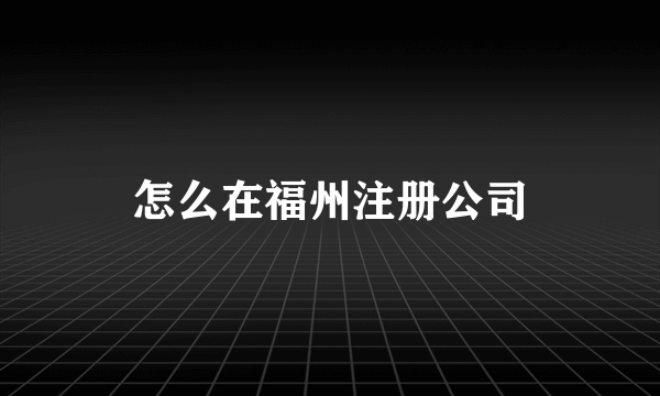 怎么在福州注册公司