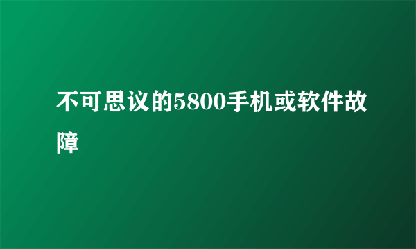 不可思议的5800手机或软件故障