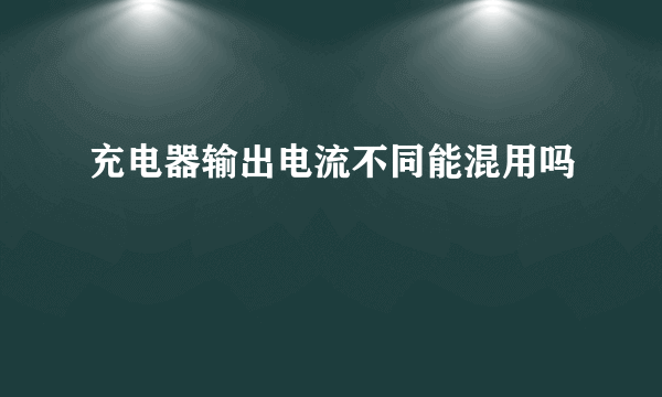 充电器输出电流不同能混用吗