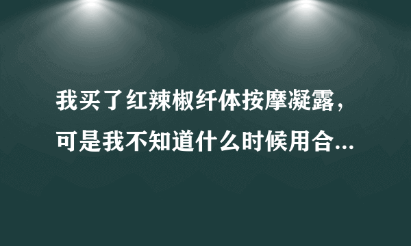 我买了红辣椒纤体按摩凝露，可是我不知道什么时候用合适啊，洗澡后还是早上起床前，还用涂完后用不用几个