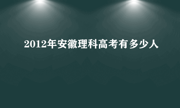 2012年安徽理科高考有多少人