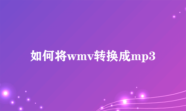如何将wmv转换成mp3