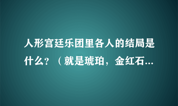 人形宫廷乐团里各人的结局是什么？（就是琥珀，金红石这些比较主要的...