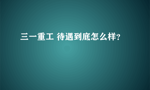 三一重工 待遇到底怎么样？