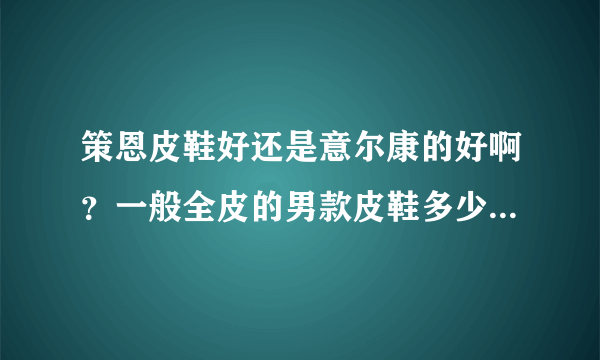 策恩皮鞋好还是意尔康的好啊？一般全皮的男款皮鞋多少钱？有穿过的说说啊。。