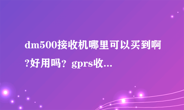 dm500接收机哪里可以买到啊?好用吗？gprs收看一年大约需要多少费用啊，多少钱可以全部解决啊？