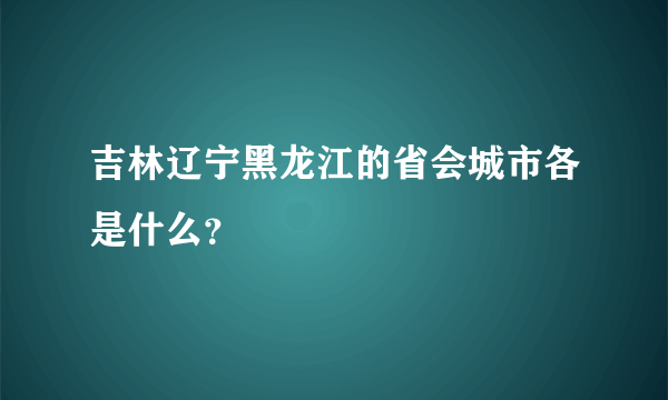 吉林辽宁黑龙江的省会城市各是什么？